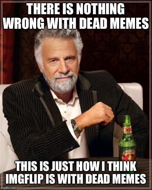 The Most Interesting Man In The World Meme | THERE IS NOTHING WRONG WITH DEAD MEMES THIS IS JUST HOW I THINK IMGFLIP IS WITH DEAD MEMES | image tagged in memes,the most interesting man in the world | made w/ Imgflip meme maker