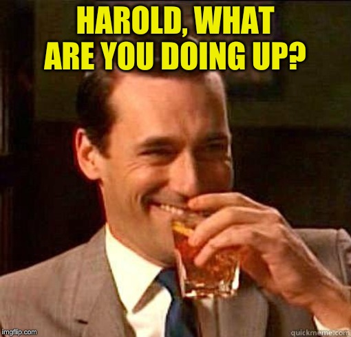 Laughing Don Draper | HAROLD, WHAT ARE YOU DOING UP? | image tagged in laughing don draper | made w/ Imgflip meme maker