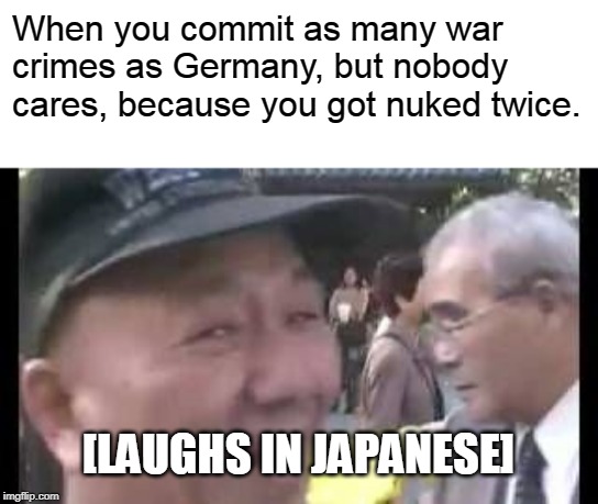 Laughs in Japanese | When you commit as many war crimes as Germany, but nobody cares, because you got nuked twice. [LAUGHS IN JAPANESE] | image tagged in laughs in japanese,memes,japan,historical meme,ww2 | made w/ Imgflip meme maker