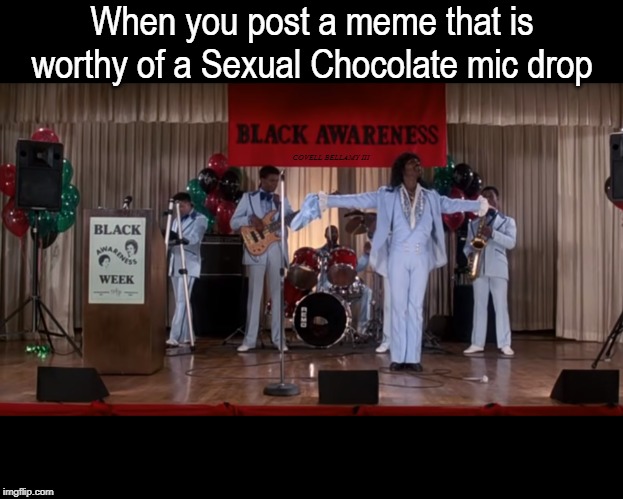 Meme That Is Sexual Chocolate Mic Drop | When you post a meme that is worthy of a Sexual Chocolate mic drop; COVELL BELLAMY III | image tagged in meme that is sexual chocolate mic drop | made w/ Imgflip meme maker