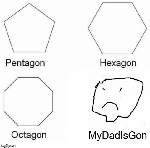 Pentagon Hexagon Octagon Meme | MyDadIsGon | image tagged in memes,pentagon hexagon octagon | made w/ Imgflip meme maker