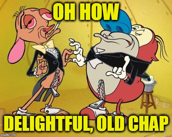 Posh Ren and Stimpy | OH HOW DELIGHTFUL, OLD CHAP | image tagged in posh ren and stimpy | made w/ Imgflip meme maker