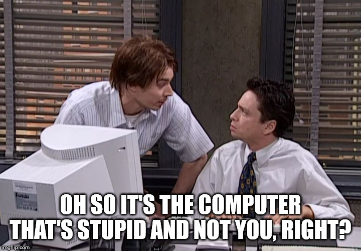 Oh so it's the computer that' stupid and not you, right? | OH SO IT'S THE COMPUTER THAT'S STUPID AND NOT YOU, RIGHT? | image tagged in nick burns your company's computer guy | made w/ Imgflip meme maker