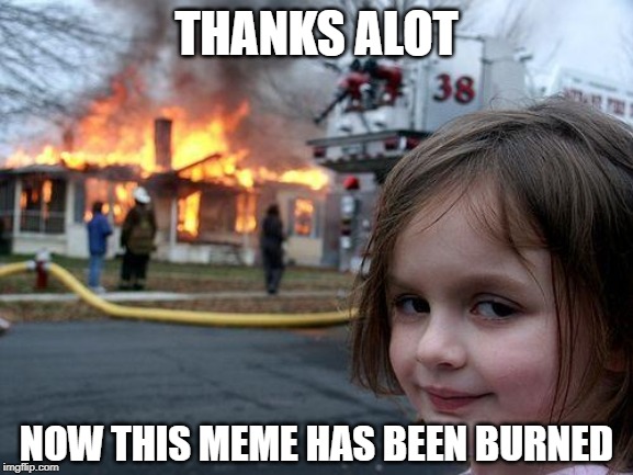 Disaster Girl Meme | THANKS ALOT NOW THIS MEME HAS BEEN BURNED | image tagged in memes,disaster girl | made w/ Imgflip meme maker