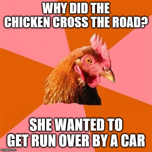 Anti Joke Chicken | WHY DID THE CHICKEN CROSS THE ROAD? SHE WANTED TO GET RUN OVER BY A CAR | image tagged in memes,anti joke chicken | made w/ Imgflip meme maker
