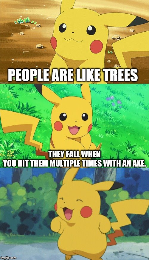 Bad Pun Pikachu | PEOPLE ARE LIKE TREES; THEY FALL WHEN YOU HIT THEM MULTIPLE TIMES WITH AN AXE. | image tagged in bad pun pikachu | made w/ Imgflip meme maker