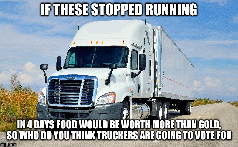 Truckers for Trump | IF THESE STOPPED RUNNING; IN 4 DAYS FOOD WOULD BE WORTH MORE THAN GOLD, SO WHO DO YOU THINK TRUCKERS ARE GOING TO VOTE FOR | image tagged in trump 2020 | made w/ Imgflip meme maker