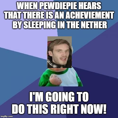 Success Kid | WHEN PEWDIEPIE HEARS THAT THERE IS AN ACHEVIEMENT  BY SLEEPING IN THE NETHER; I'M GOING TO DO THIS RIGHT NOW! | image tagged in memes,success kid | made w/ Imgflip meme maker