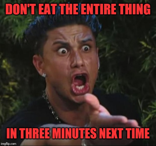 DJ Pauly D Meme | DON'T EAT THE ENTIRE THING IN THREE MINUTES NEXT TIME | image tagged in memes,dj pauly d | made w/ Imgflip meme maker