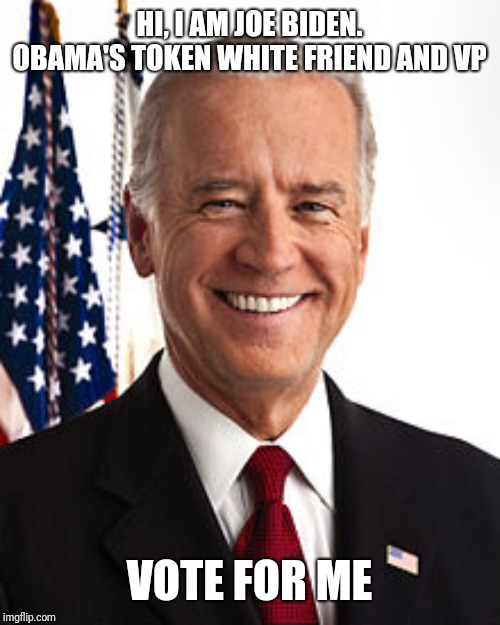Joe Biden Meme | HI, I AM JOE BIDEN. OBAMA'S TOKEN WHITE FRIEND AND VP VOTE FOR ME | image tagged in memes,joe biden | made w/ Imgflip meme maker