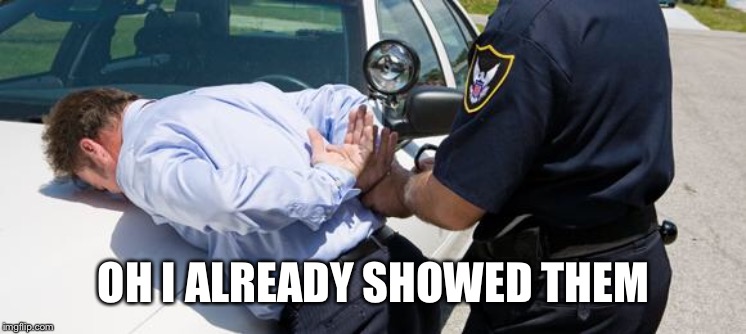 arrest | OH I ALREADY SHOWED THEM | image tagged in arrest | made w/ Imgflip meme maker