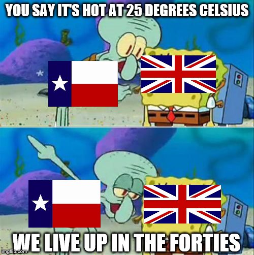 Talk To Spongebob | YOU SAY IT'S HOT AT 25 DEGREES CELSIUS; WE LIVE UP IN THE FORTIES | image tagged in memes,talk to spongebob | made w/ Imgflip meme maker