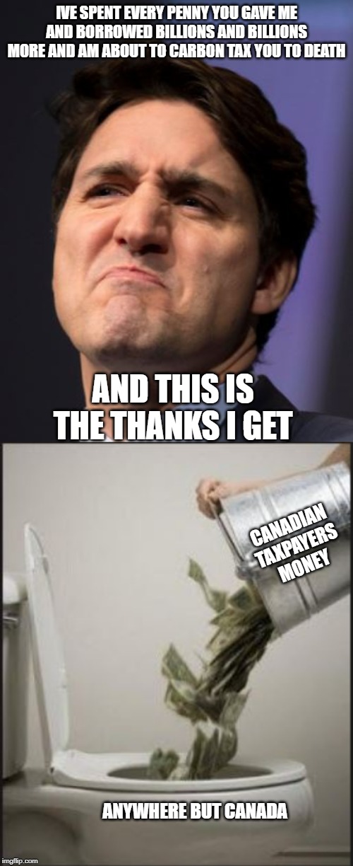 Why is he giving it all away? | IVE SPENT EVERY PENNY YOU GAVE ME AND BORROWED BILLIONS AND BILLIONS MORE AND AM ABOUT TO CARBON TAX YOU TO DEATH; AND THIS IS THE THANKS I GET; CANADIAN TAXPAYERS MONEY; ANYWHERE BUT CANADA | image tagged in justin trudeau,trudeau,idiot,meanwhile in canada,taxation is theft,stupid liberals | made w/ Imgflip meme maker