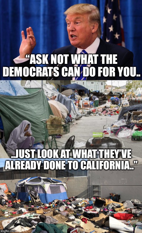 The democrats are great at destroying the places they are in control of. | “ASK NOT WHAT THE DEMOCRATS CAN DO FOR YOU.. ..JUST LOOK AT WHAT THEY’VE ALREADY DONE TO CALIFORNIA..” | image tagged in maga | made w/ Imgflip meme maker