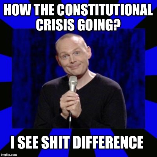 billith burrith | HOW THE CONSTITUTIONAL CRISIS GOING? I SEE SHIT DIFFERENCE | image tagged in billith burrith | made w/ Imgflip meme maker