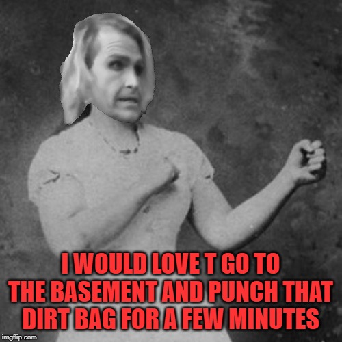 Overly Manly Ma'am | I WOULD LOVE T GO TO THE BASEMENT AND PUNCH THAT DIRT BAG FOR A FEW MINUTES | image tagged in overly manly ma'am | made w/ Imgflip meme maker