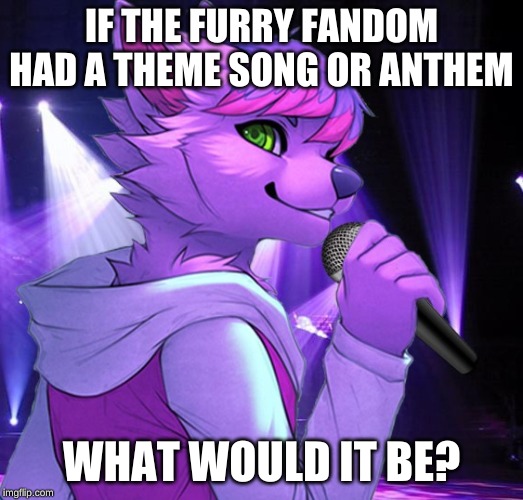 I notice the stream has gone quiet... | IF THE FURRY FANDOM HAD A THEME SONG OR ANTHEM; WHAT WOULD IT BE? | image tagged in furry,theme song,anthem | made w/ Imgflip meme maker