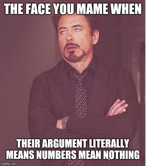 Face You Make Robert Downey Jr Meme | THE FACE YOU MAME WHEN THEIR ARGUMENT LITERALLY MEANS NUMBERS MEAN NOTHING | image tagged in memes,face you make robert downey jr | made w/ Imgflip meme maker