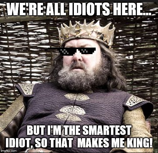 When people ask about my job. | WE'RE ALL IDIOTS HERE... BUT I'M THE SMARTEST IDIOT, SO THAT  MAKES ME KING! | image tagged in king baratheon game of thrones | made w/ Imgflip meme maker