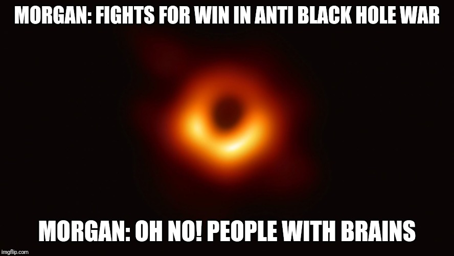 Black Hole First Pic | MORGAN: FIGHTS FOR WIN IN ANTI BLACK HOLE WAR; MORGAN: OH NO! PEOPLE WITH BRAINS | image tagged in black hole first pic | made w/ Imgflip meme maker