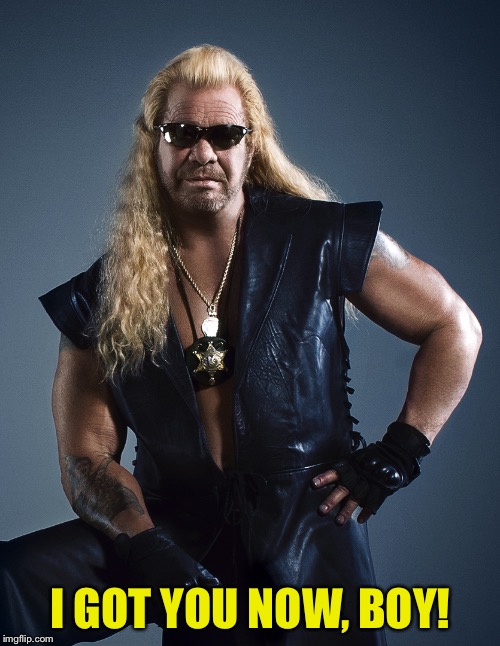 Dog the Bounty Hunter | I GOT YOU NOW, BOY! | image tagged in dog the bounty hunter | made w/ Imgflip meme maker