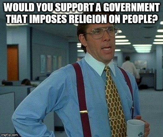 That Would Be Great | WOULD YOU SUPPORT A GOVERNMENT THAT IMPOSES RELIGION ON PEOPLE? | image tagged in memes,that would be great,government,religion,politics,theocracy | made w/ Imgflip meme maker