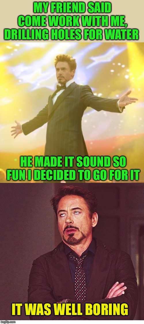 All’s well that ends well | MY FRIEND SAID COME WORK WITH ME, DRILLING HOLES FOR WATER; HE MADE IT SOUND SO FUN I DECIDED TO GO FOR IT; IT WAS WELL BORING | image tagged in robert downey jr iron man,rdj boring,well yes but actually no,boring,for,water | made w/ Imgflip meme maker