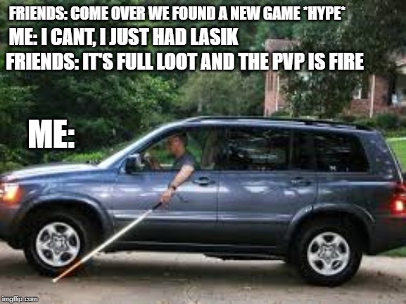 Hype Train PC Gaming | FRIENDS: COME OVER WE FOUND A NEW GAME *HYPE*; ME: I CANT, I JUST HAD LASIK; FRIENDS: IT'S FULL LOOT AND THE PVP IS FIRE; ME: | image tagged in blind driving,pc,pc gaming,hype train,hype,video games | made w/ Imgflip meme maker