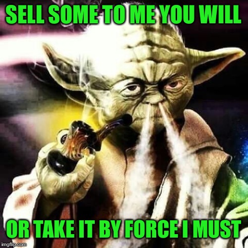 SELL SOME TO ME YOU WILL OR TAKE IT BY FORCE I MUST | made w/ Imgflip meme maker
