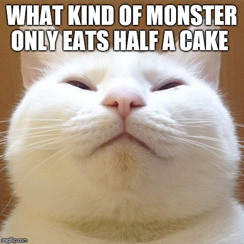 WHAT KIND OF MONSTER ONLY EATS HALF A CAKE | made w/ Imgflip meme maker