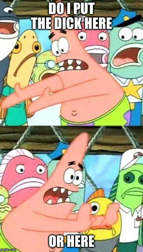 Put It Somewhere Else Patrick | DO I PUT THE DICK HERE; OR HERE | image tagged in memes,put it somewhere else patrick | made w/ Imgflip meme maker