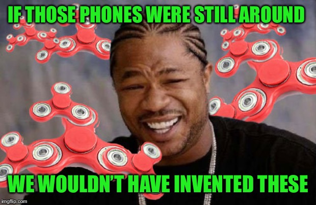 Fidget Spinner / Xzibit Yo Dawg | IF THOSE PHONES WERE STILL AROUND WE WOULDN’T HAVE INVENTED THESE | image tagged in fidget spinner / xzibit yo dawg | made w/ Imgflip meme maker