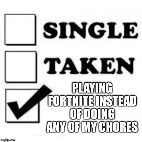 Single Taken Priorities | PLAYING FORTNITE INSTEAD OF DOING ANY OF MY CHORES | image tagged in single taken priorities | made w/ Imgflip meme maker