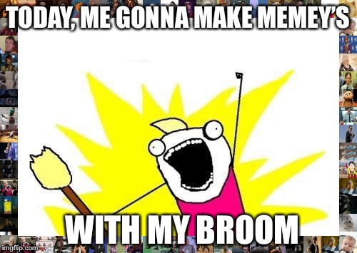 X All The Y Meme | TODAY, ME GONNA MAKE MEMEY’S; WITH MY BROOM | image tagged in memes,x all the y | made w/ Imgflip meme maker
