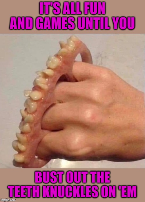 Man...that's worse than gettin' bit! |  IT'S ALL FUN AND GAMES UNTIL YOU; BUST OUT THE TEETH KNUCKLES ON 'EM | image tagged in teeth knuckles,memes,fightin' dirty,funny,weapons,get bit | made w/ Imgflip meme maker