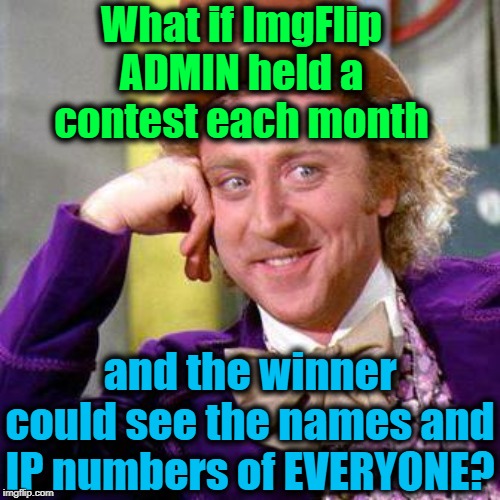BELIEVE ME, I've seen more than one person mess up and give themselves away! lol | What if ImgFlip ADMIN held a contest each month; and the winner could see the names and IP numbers of EVERYONE? | image tagged in willy wonka blank,alt accts,deceitful | made w/ Imgflip meme maker