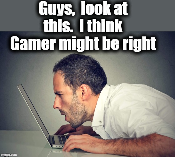 Guys,  look at this.  I think Gamer might be right | made w/ Imgflip meme maker