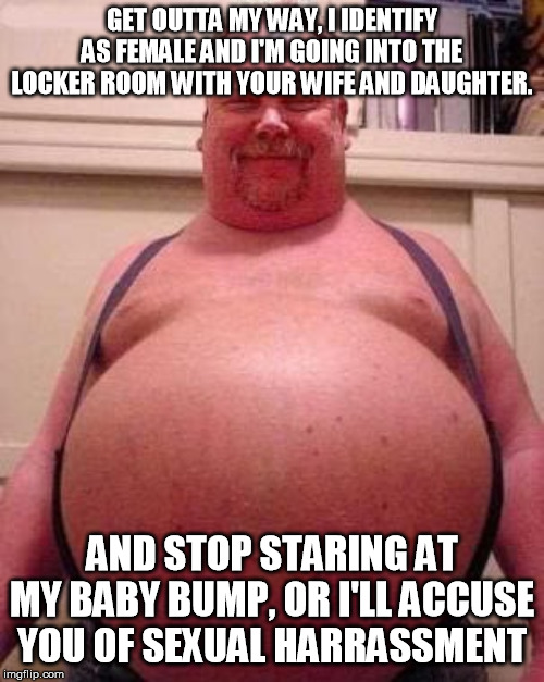 The Democrat Party's idea of a perfect woke day at the pool...... | GET OUTTA MY WAY, I IDENTIFY AS FEMALE AND I'M GOING INTO THE LOCKER ROOM WITH YOUR WIFE AND DAUGHTER. AND STOP STARING AT MY BABY BUMP, OR I'LL ACCUSE YOU OF SEXUAL HARRASSMENT | image tagged in beer belly | made w/ Imgflip meme maker