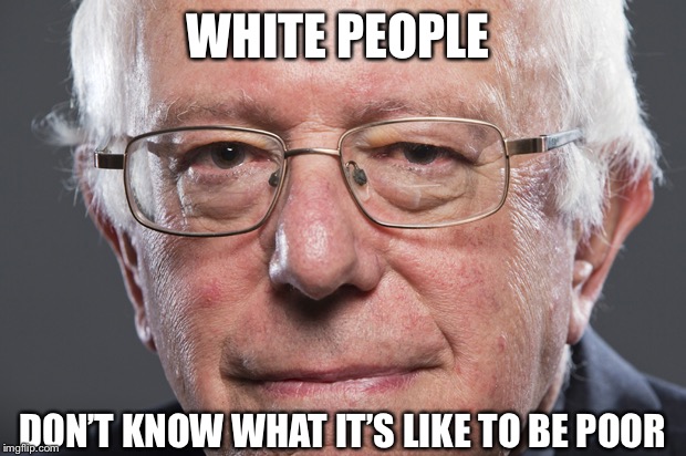 Bernie Sanders  | WHITE PEOPLE; DON’T KNOW WHAT IT’S LIKE TO BE POOR | image tagged in bernie sanders | made w/ Imgflip meme maker