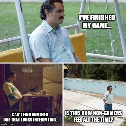 GAME OVER BLUES... | I'VE FINISHED MY GAME... CAN'T FIND ANOTHER ONE THAT LOOKS INTERESTING. IS THIS HOW NON-GAMERS FEEL ALL THE TIME? | image tagged in pablo escobar waiting | made w/ Imgflip meme maker