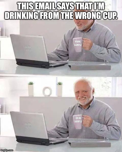 Hide the Pain Harold Meme | THIS EMAIL SAYS THAT I’M DRINKING FROM THE WRONG CUP. URINE SAMPLE; URINE SAMPLE | image tagged in memes,hide the pain harold | made w/ Imgflip meme maker