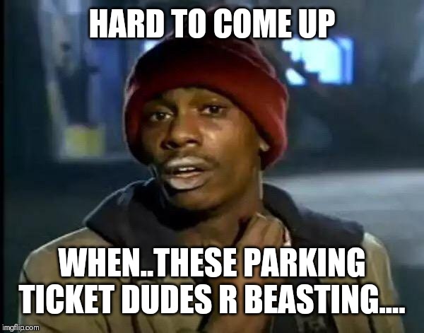 Jroc113 | HARD TO COME UP; WHEN..THESE PARKING TICKET DUDES R BEASTING.... | image tagged in memes | made w/ Imgflip meme maker