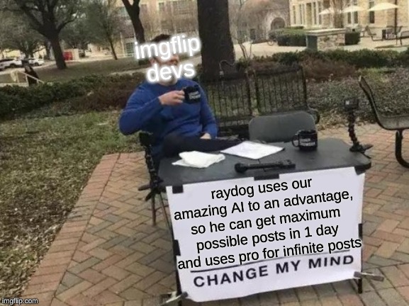 Change My Mind Meme | imgflip devs; raydog uses our amazing AI to an advantage, so he can get maximum possible posts in 1 day and uses pro for infinite posts | image tagged in memes,change my mind | made w/ Imgflip meme maker