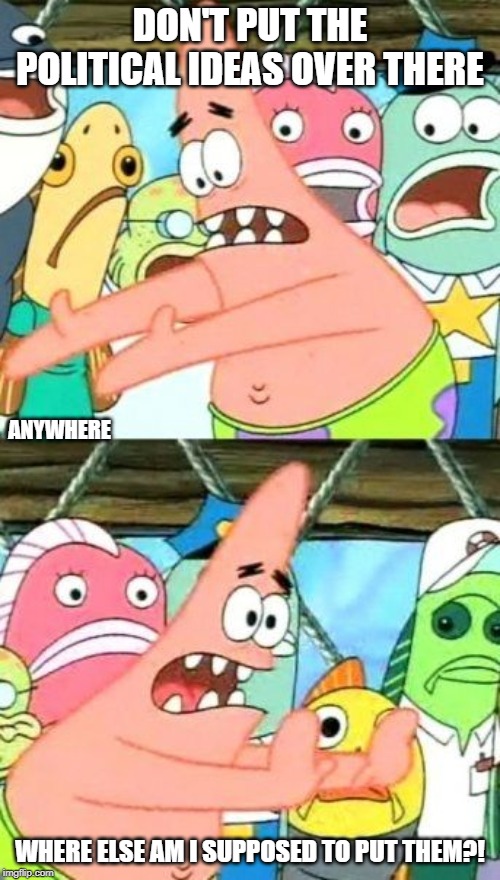 Put It Somewhere Else Patrick | DON'T PUT THE POLITICAL IDEAS OVER THERE; ANYWHERE; WHERE ELSE AM I SUPPOSED TO PUT THEM?! | image tagged in memes,put it somewhere else patrick | made w/ Imgflip meme maker