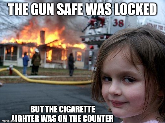 Disaster Girl Meme | THE GUN SAFE WAS LOCKED; BUT THE CIGARETTE LIGHTER WAS ON THE COUNTER | image tagged in memes,disaster girl | made w/ Imgflip meme maker