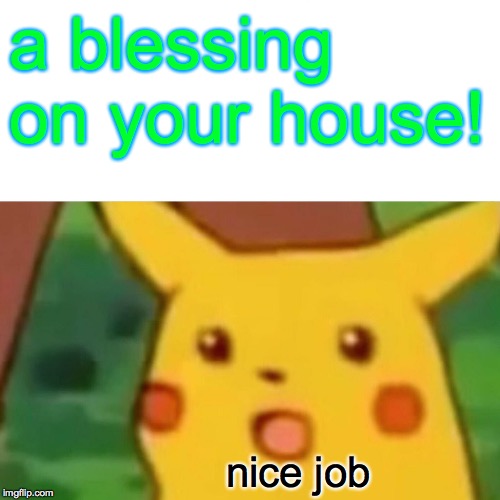 Surprised Pikachu Meme | a blessing on your house! nice job | image tagged in memes,surprised pikachu | made w/ Imgflip meme maker