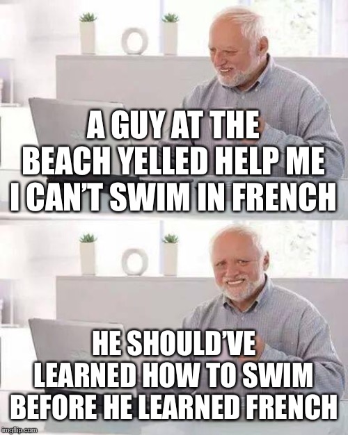 Hide the Pain Harold Meme | A GUY AT THE BEACH YELLED HELP ME I CAN’T SWIM IN FRENCH; HE SHOULD’VE LEARNED HOW TO SWIM BEFORE HE LEARNED FRENCH | image tagged in memes,hide the pain harold | made w/ Imgflip meme maker