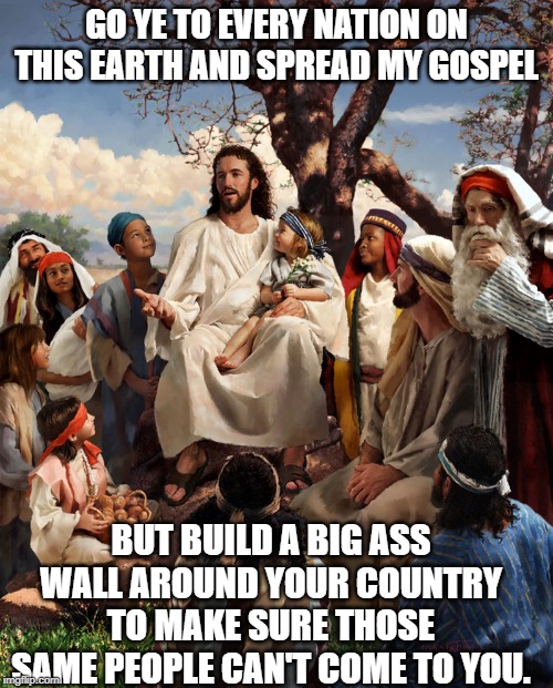 Christian Nationalism | GO YE TO EVERY NATION ON THIS EARTH AND SPREAD MY GOSPEL; BUT BUILD A BIG ASS WALL AROUND YOUR COUNTRY TO MAKE SURE THOSE SAME PEOPLE CAN'T COME TO YOU. | image tagged in scumbag christian,conservative hypocrisy | made w/ Imgflip meme maker