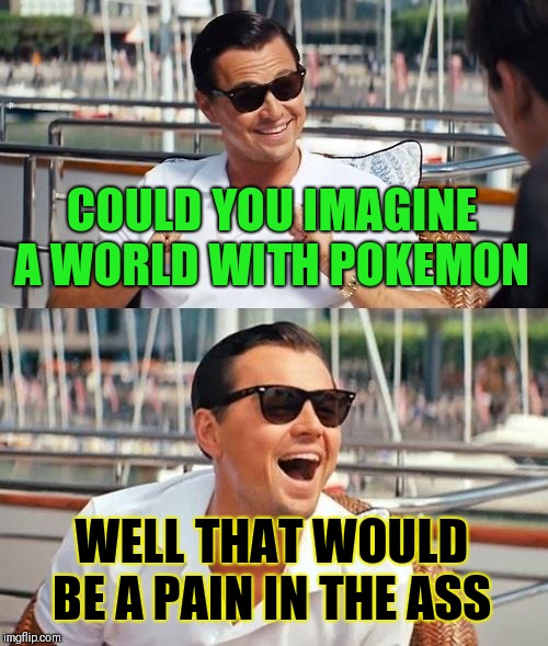 Well I Hope That Pokemon Arn't Going To Be Real |  COULD YOU IMAGINE A WORLD WITH POKEMON; WELL THAT WOULD BE A PAIN IN THE ASS | image tagged in memes,leonardo dicaprio wolf of wall street,pokemon,pain in the ass | made w/ Imgflip meme maker