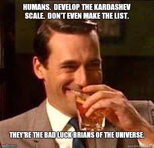 Aaaaand que facepalm... | HUMANS.  DEVELOP THE KARDASHEV SCALE.  DON'T EVEN MAKE THE LIST. THEY'RE THE BAD LUCK BRIANS OF THE UNIVERSE. | image tagged in madmen | made w/ Imgflip meme maker